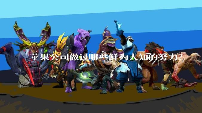 苹果公司做过哪些鲜为人知的努力？