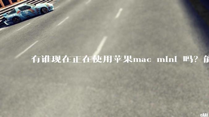 有谁现在正在使用苹果mac mini 吗？能分享一下使用感受不？